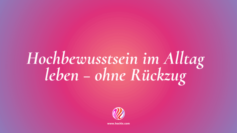Hochbewusstsein im Alltag leben – ohne Rückzug