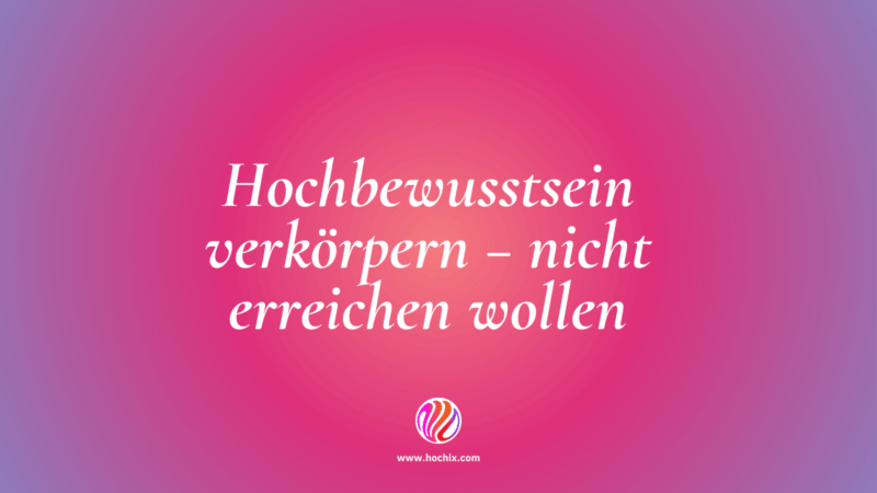 Hochbewusstsein verkörpern – nicht erreichen wollen